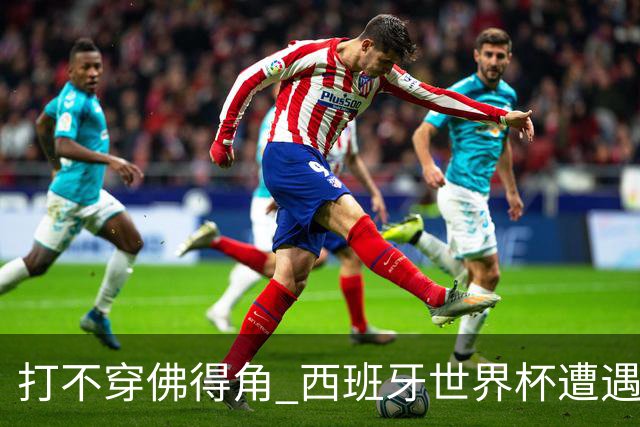 打不穿佛得角 西班牙世界杯遭遇“系统局”?